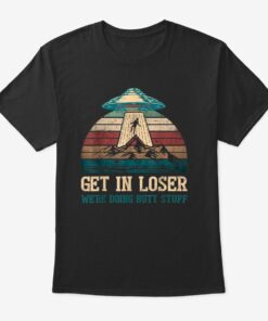 Get In Loser We’Re Doing Butt Stuff T-Shirt | Funny C...